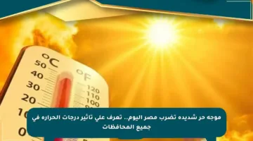موجة حر شديدة تضرب مصر اليوم.. تعرف على تأثير درجات الحرارة في جميع المحافظات